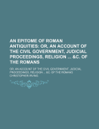 An Epitome of Roman Antiquities: Or, an Account of the Civil Government, Judicial Proceedings, Religion ... &C. of the Romans