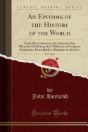 An Epitome of the History of the World, Vol. 1 of 2: From the Creation to the Advent of the Messiah, Exhibiting the Fulfilment of Scripture Prophecies, Particularly in Relation to the Jews (Classic Reprint)