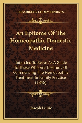 An Epitome of the Homeopathic Domestic Medicine: Intended to Serve as a Guide to Those Who Are Desirous of Commencing the Homeopathic Treatment in Family Practice (1848) - Laurie, Joseph