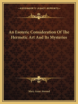 An Esoteric Consideration Of The Hermetic Art And Its Mysteries - Atwood, Mary Anne