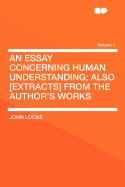 An Essay Concerning Human Understanding; Also [Extracts] from the Author's Works; Volume 1