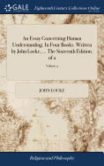 An Essay Concerning Human Understanding. In Four Books. Written by John Locke, ... The Sixteenth Edition. of 2; Volume 2