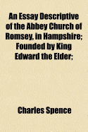 An Essay Descriptive of the Abbey Church of Romsey, in Hampshire: Founded by King Edward the Elder (Classic Reprint)
