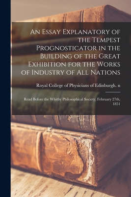 An Essay Explanatory of the Tempest Prognosticator in the Building of the Great Exhibition for the Works of Industry of All Nations: Read Before the Whitby Philosophical Society, February 27th, 1851 - Royal College of Physicians of Edinbu (Creator)