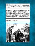 An Essay in a Course of Lectures on Abstracts of Title: To Facilitate the Study and the Application of the First Principles, and General Rules of the Laws of Property ... Volume 1 of 3