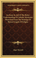 An Essay in Aid of the Better Understanding of Catholic Mysticism Illustrated from the Writings of Blessed Angela of Foligno