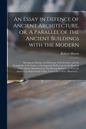 An Essay in Defence of Ancient Architecture, or a Parallel of the Ancient Buildings with the Modern: Shewing the Beauty and Harmony of the Former, and the Irregularity of the Latter; With Impartial Reflections on the Reasons of the Abuses Introduced by Ou
