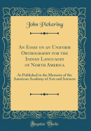 An Essay on an Uniform Orthography for the Indian Languages of North America: As Published in the Memoirs of the American Academy of Arts and Sciences (Classic Reprint)