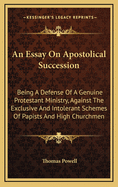 An Essay on Apostolical Succession: Being a Defense of a Genuine Protestant Ministry, Against the Exclusive and Intolerant Schemes of Papists and High Churchmen