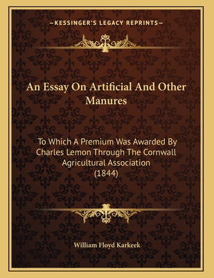 An Essay on Artificial and Other Manures: To Which a Premium Was Awarded by Charles Lemon Through the Cornwall Agricultural Association (1844) - Karkeek, William Floyd