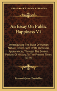 An Essay on Public Happiness V1: Investigating the State of Human Nature, Under Each of Its Particular Appearances, Through the Several Periods of History, to the Present Times (1774)