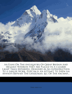 An Essay on the Antiquities of Great Britain and Ireland: Wherein They Are Placed in a Clearer Light Than Hitherto. Designed as an Introduction to a Larger Work, Especially an Attempt to Shew an Affinity Betwixt the Languages, &C. of the Ancient...