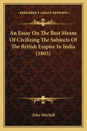 An Essay on the Best Means of Civilizing the Subjects of the British Empire in India (1805)