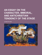 An Essay on the Character, Immoral, and Antichristian Tendency of the Stage