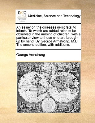 An Essay on the Diseases Most Fatal to Infants. to Which Are Added Rules to Be Observed in the Nursing of Children: With a Particular View to Those Who Are Brought Up by Hand. by George Armstrong, M.D. the Second Edition, with Additions. - Armstrong, George