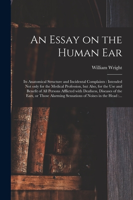 An Essay on the Human Ear: Its Anatomical Structure and Incidental Complaints: Intended Not Only for the Medical Profession, but Also, for the Use and Benefit of All Persons Afflicted With Deafness, Diseases of the Ears, or Those Alarming Sensations... - Wright, William 1773-1860