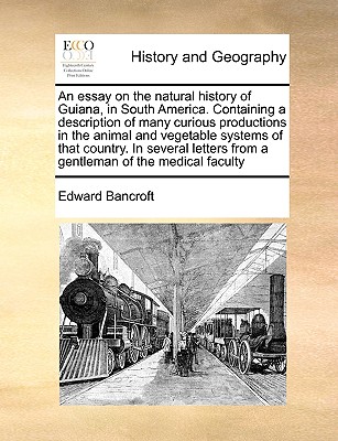 An Essay on the Natural History of Guiana, in South America. Containing a Description of Many Curious Productions in the Animal and Vegetable Systems of That Country. in Several Letters from a Gentleman of the Medical Faculty - Bancroft, Edward