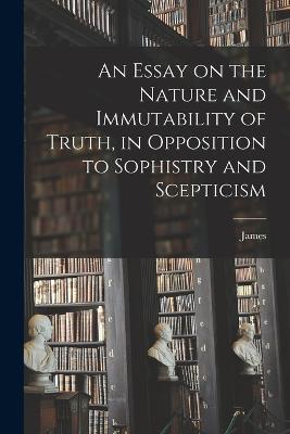 An Essay on the Nature and Immutability of Truth, in Opposition to Sophistry and Scepticism - Beattie, James 1735-1803