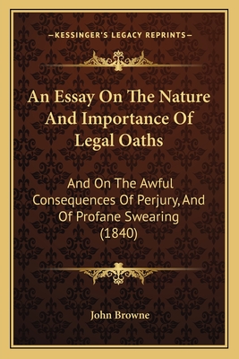 An Essay on the Nature and Importance of Legal Oaths: And on the Awful Consequences of Perjury, and of Profane Swearing (1840) - Browne, John