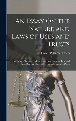 An Essay On the Nature and Laws of Uses and Trusts: Including a Treatise On Conveyances at Common Law; and Those Deriving Their Effect From the Statute of Uses - Sanders, Francis Williams
