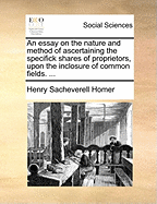 An Essay on the Nature and Method of Ascertaining the Specifick Shares of Proprietors, Upon the Inclosure of Common Fields. ...