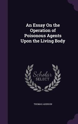 An Essay On the Operation of Poisonous Agents Upon the Living Body - Addison, Thomas