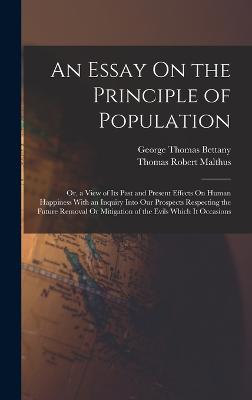 An Essay On the Principle of Population: Or, a View of Its Past and Present Effects On Human Happiness With an Inquiry Into Our Prospects Respecting the Future Removal Or Mitigation of the Evils Which It Occasions - Malthus, Thomas Robert, and Bettany, George Thomas