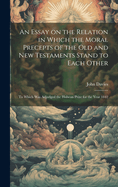 An Essay on the Relation in Which the Moral Precepts of the Old and New Testaments Stand to Each Other: To Which Was Adjudged the Hulsean Prize for the Year 1842