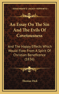 An Essay on the Sin and the Evils of Covetousness: And the Happy Effects Which Would Flow from a Spirit of Christian Beneficence. Illustrated by a Variety of Facts, Selected from Sacred and Civil History, and Other Documents