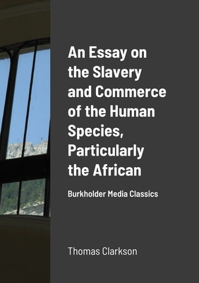 An Essay on the Slavery and Commerce of the Human Species, Particularly the African: Burkholder Media Classics - Clarkson, Thomas