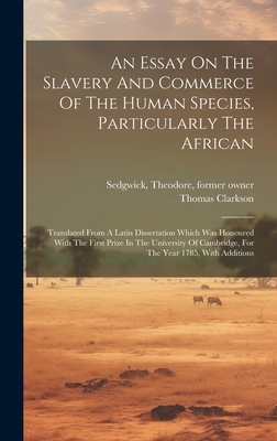 An Essay On The Slavery And Commerce Of The Human Species, Particularly The African: Translated From A Latin Dissertation Which Was Honoured With The First Prize In The University Of Cambridge, For The Year 1785, With Additions - Clarkson, Thomas, and Sedgwick, Theodore 1746-1813 (Creator)