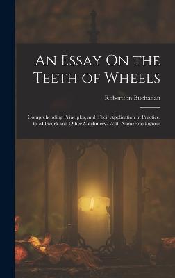 An Essay On the Teeth of Wheels: Comprehending Principles, and Their Application in Practice, to Millwork and Other Machinery. With Numerous Figures - Buchanan, Robertson