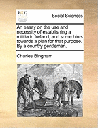 An Essay on the Use and Necessity of Establishing a Militia in Ireland, and Some Hints Towards a Plan for That Purpose. by a Country Gentleman.