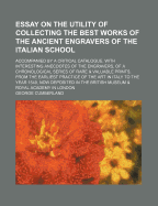 An Essay on the Utility of Collecting the Best Works of the Ancient Engravers of the Italian School: Accompanied by a Critical Catalogue, With Interesting Anecdotes of the Engravers, of a Chronological Series of Rare and Valuable Prints, from the Earliest
