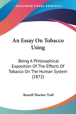 An Essay On Tobacco Using: Being A Philosophical Exposition Of The Effects Of Tobacco On The Human System (1872) - Trall, Russell Thacher