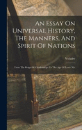An Essay On Universal History, The Manners, And Spirit Of Nations: From The Reign Of Charlemaign To The Age Of Lewis Xiv