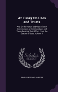 An Essay On Uses and Trusts: And On the Nature and Operation of Conveyances at Common Law, and Those Deriving Their Effect From the Statute of Uses, Volume 1