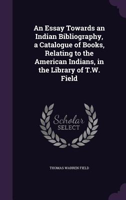 An Essay Towards an Indian Bibliography, a Catalogue of Books, Relating to the American Indians, in the Library of T.W. Field - Field, Thomas Warren