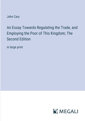An Essay Towards Regulating the Trade, and Employing the Poor of This Kingdom; The Second Edition: in large print - Cary, John