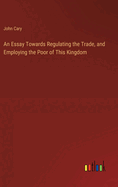 An Essay Towards Regulating the Trade, and Employing the Poor of This Kingdom
