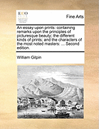 An Essay Upon Prints: Containing Remarks Upon the Principles of Picturesque Beauty; The Different Kinds of Prints; And the Characters of the Most Noted Masters: ... Second Edition.