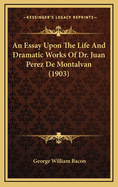 An Essay Upon the Life and Dramatic Works of Dr. Juan Perez de Montalvan (1903)