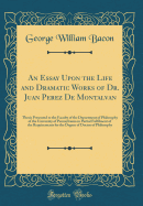 An Essay Upon the Life and Dramatic Works of Dr. Juan Perez de Montalvan: Thesis Presented to the Faculty of the Department of Philosophy of the University of Pennsylvania in Partial Fulfilment of the Requirements for the Degree of Doctor of Philosophy