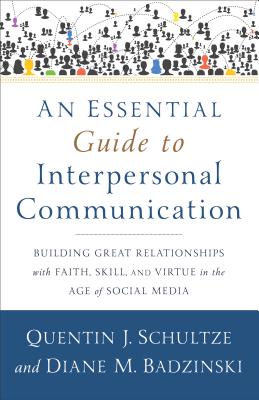 An Essential Guide to Interpersonal Communication: Building Great Relationships with Faith, Skill, and Virtue in the Age of Social Media - Schultze, Quentin J, and Badzinski, Diane M