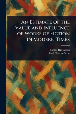 An Estimate of the Value and Influence of Works of Fiction in Modern Times - Green, Thomas Hill, and Scott, Fred Newton