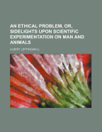 An Ethical Problem, Or, Sidelights Upon Scientific Experimentation on Man and Animals