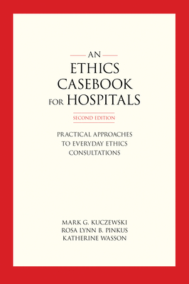 An Ethics Casebook for Hospitals: Practical Approaches to Everyday Ethics Consultations, Second Edition - Kuczewski, Mark G, and Pinkus, Rosa Lynn B, and Wasson, Katherine