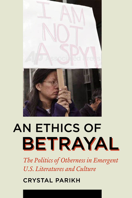 An Ethics of Betrayal: The Politics of Otherness in Emergent U.S. Literatures and Culture - Parikh, Crystal