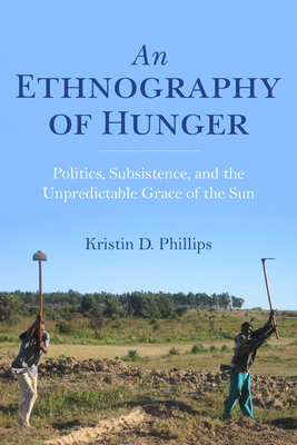 An Ethnography of Hunger: Politics, Subsistence, and the Unpredictable Grace of the Sun - Phillips, Kristin