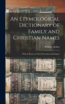 An Etymological Dictionary of Family and Christian Names: With an Essay on Their Derivation and Import - Arthur, William 1796-1875